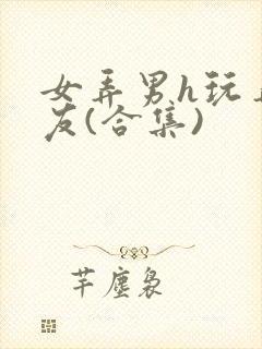 女弄男h玩弄男友(合集)