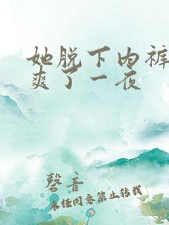 她脱下内裤让我爽了一夜