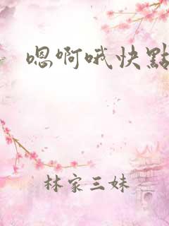 嗯啊哦快点快点