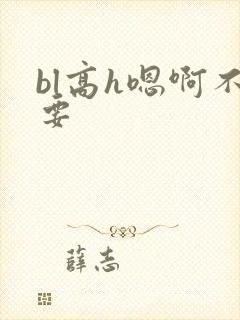 bl高h嗯啊不要