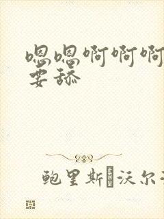 嗯嗯啊啊啊啊不要舔