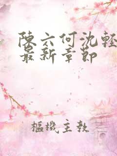 陈六何沈轻舞 最新章节