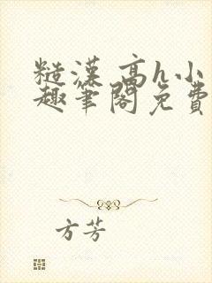 糙汉 高h小说趣笔阁免费阅读