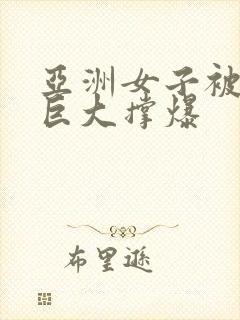 亚洲女子被黑人巨大撑爆