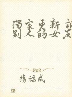 独家更新 调教别人的女友