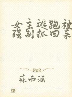 女主逃跑被狠狠强制抓回来小说