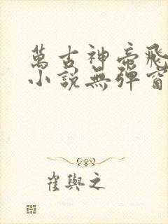 万古神帝飞天鱼小说无弹窗