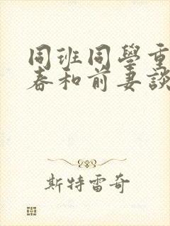 同班同学重返青春和前妻谈恋爱