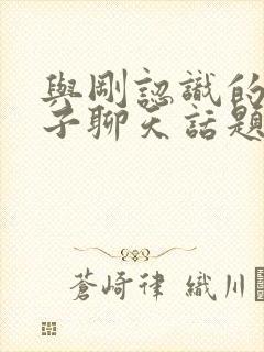 与刚认识的女孩子聊天话题