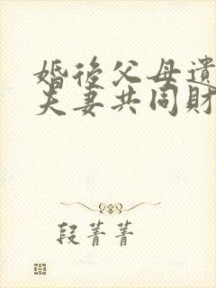 婚后父母遗产算夫妻共同财产吗