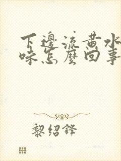 下边流黄水有异味怎么回事