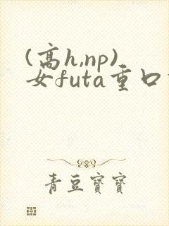 (高h,np)女futa重口调教