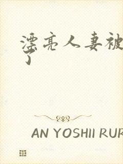 漂亮人妻被人强了