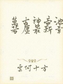 万古神帝池瑶张若尘最新章节