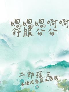 嗯嗯嗯啊啊啊好舒服公公