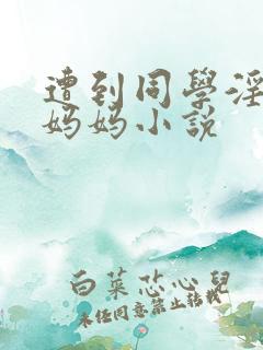 遭到同学淫辱的妈妈小说