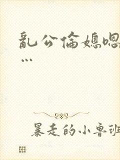 乱公伦媳嗯…啊…