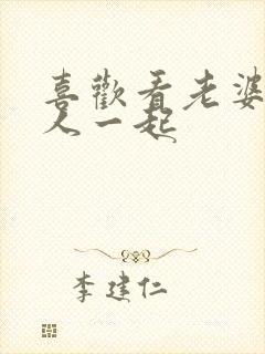 喜欢看老婆和别人一起