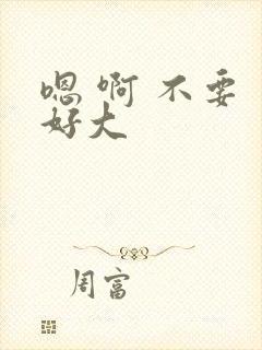 嗯 啊 不要 好大