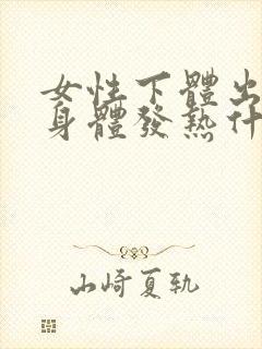 女性下体出血,身体发热什么原因