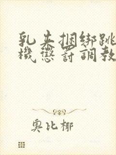 乳夹捆绑跳蛋炮机惩罚调教