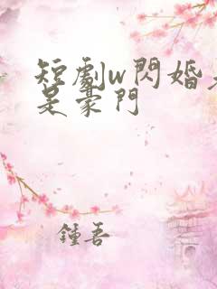 短剧w闪婚老公是豪门
