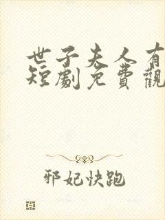 世子夫人有喜了短剧免费观看全集最新章节