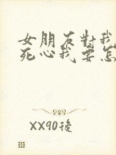 女朋友对我彻底死心我要怎么挽回