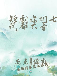 短剧你们七个,我都不看