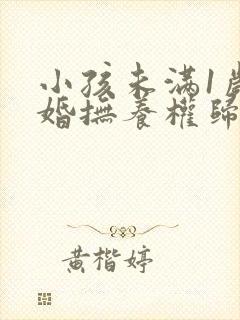 小孩未满1岁离婚抚养权归谁