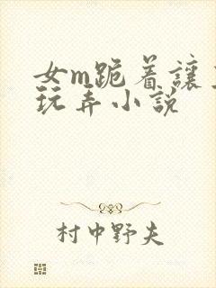 女m跪着让主人玩弄小说