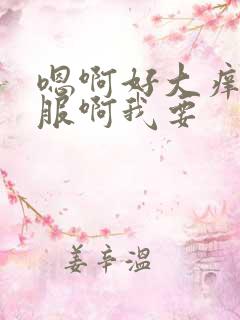 嗯啊好大痒好舒服啊我要