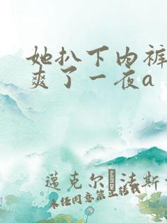 她扒下内裤让我爽了一夜a