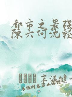 都市之最强狂兵陈六何沈轻舞笔趣阁