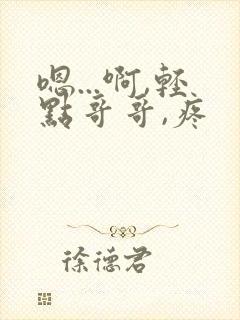 嗯...啊,轻点哥哥,疼