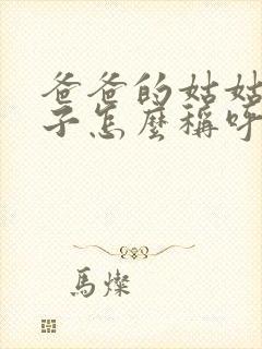 爸爸的姑姑的孩子怎么称呼