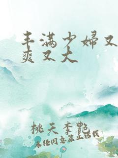 丰满少妇又紧又爽又大