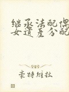 继承法配偶和子女遗产分配比例