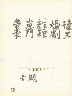 带崽离婚后嫁入豪门短剧免费看