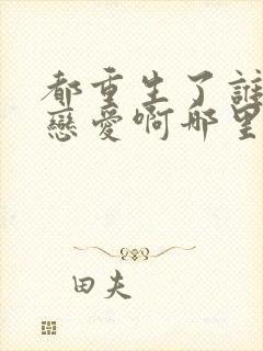 都重生了谁还谈恋爱啊哪里看