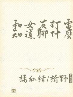 和女友打电话不知道聊什么怎么办