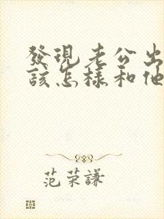 发现老公出轨后该怎样和他沟通