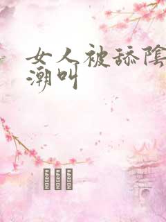 女人被舔阴蒂高潮叫