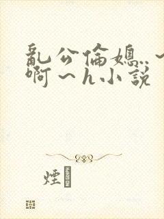 乱公伦媳..～啊～h小说