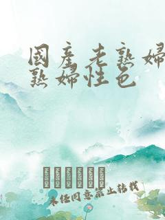 国产老熟妇性老熟妇性色