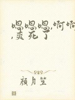 嗯嗯嗯,啊啊啊,爽死了