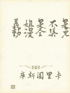 义姐是不是良妈动漫全集免费播放在线观看