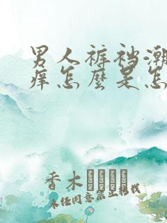 男人裤裆潮湿瘙痒怎么是怎么了