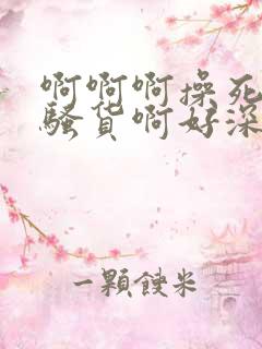 啊啊啊操死我啊骚货啊好深好大嗯嗯