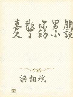 喜欢你男朋友很久了的小说免费阅读